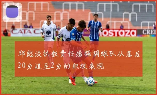 邱彪谈执教责任感强调球队从落后20分追至2分的积极表现