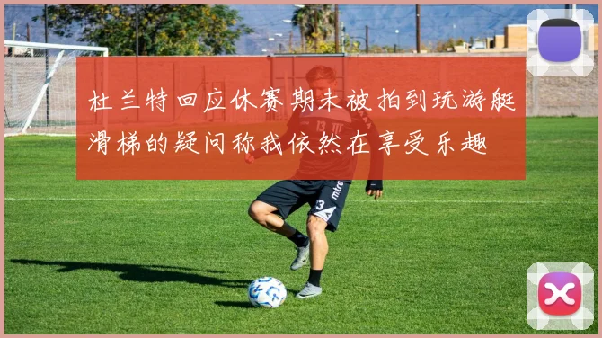 杜兰特回应休赛期未被拍到玩游艇滑梯的疑问称我依然在享受乐趣