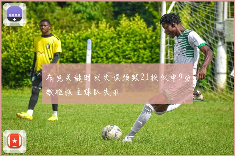 布克关键时刻失误频频21投仅中9分数难救主球队失利
