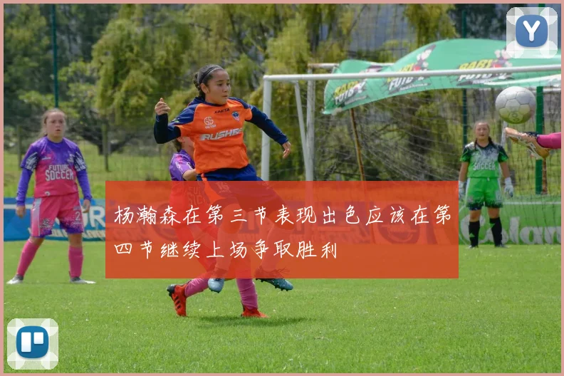 杨瀚森在第三节表现出色应该在第四节继续上场争取胜利