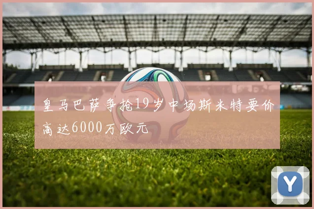 皇马巴萨争抢19岁中场斯米特要价高达6000万欧元