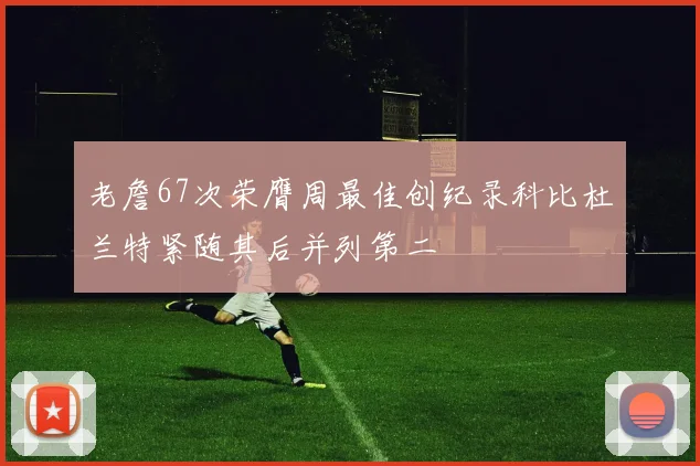 老詹67次荣膺周最佳创纪录科比杜兰特紧随其后并列第二