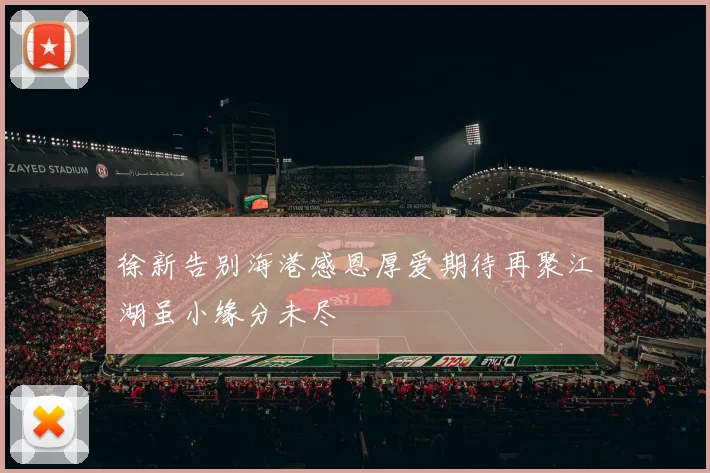 徐新告别海港感恩厚爱期待再聚江湖虽小缘分未尽