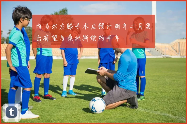 内马尔左膝手术后预计明年二月复出有望与桑托斯续约半年