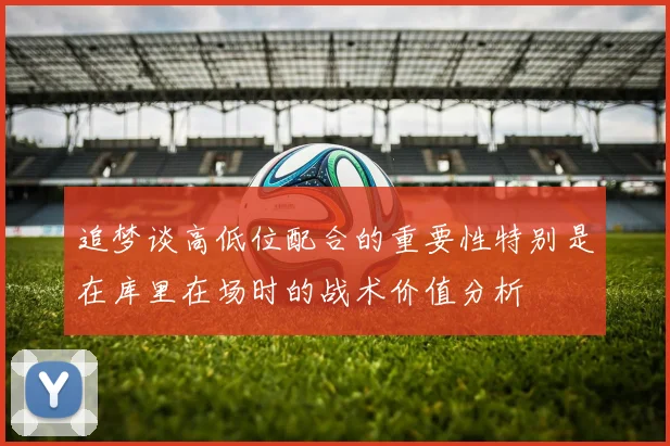 追梦谈高低位配合的重要性特别是在库里在场时的战术价值分析