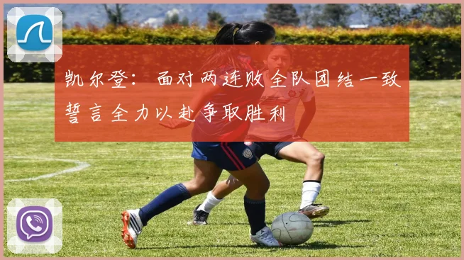 凯尔登：面对两连败全队团结一致誓言全力以赴争取胜利