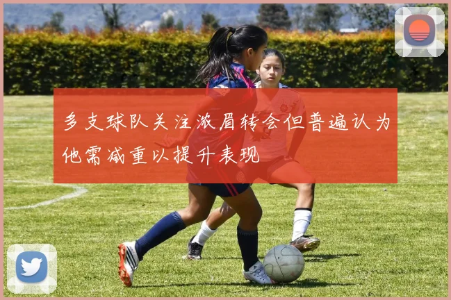 多支球队关注浓眉转会但普遍认为他需减重以提升表现