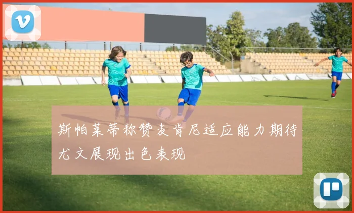 斯帕莱蒂称赞麦肯尼适应能力期待尤文展现出色表现