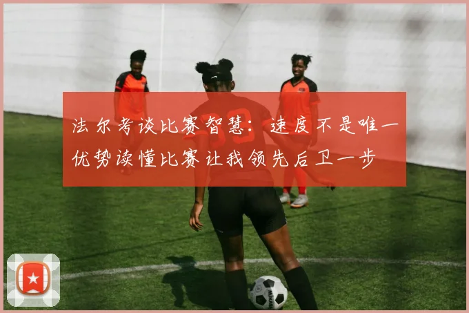 法尔考谈比赛智慧：速度不是唯一优势读懂比赛让我领先后卫一步