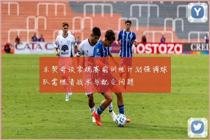 东契奇谈常规赛前训练计划强调球队需理清战术与配合问题