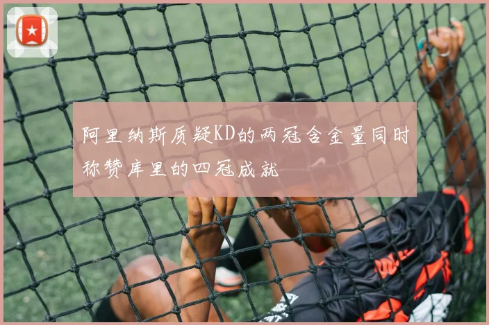 阿里纳斯质疑KD的两冠含金量同时称赞库里的四冠成就