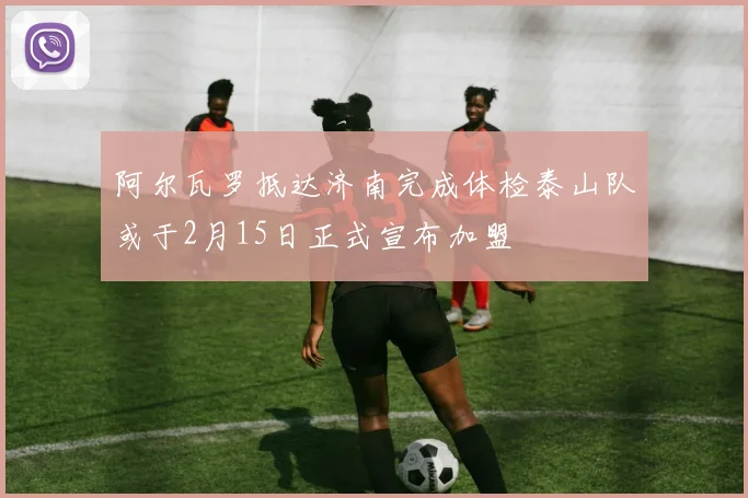 阿尔瓦罗抵达济南完成体检泰山队或于2月15日正式宣布加盟