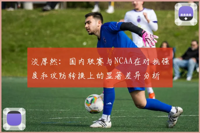 淡厚然：国内联赛与NCAA在对抗强度和攻防转换上的显著差异分析