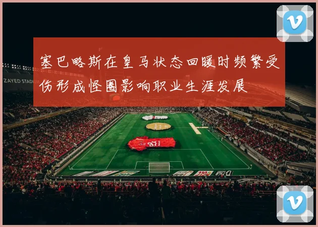 塞巴略斯在皇马状态回暖时频繁受伤形成怪圈影响职业生涯发展
