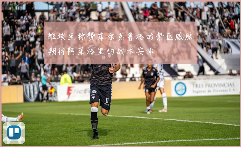 维埃里称赞菲尔克鲁格的禁区威胁期待阿莱格里的战术安排