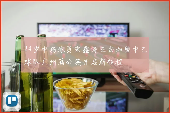 24岁中场球员宋鑫涛正式加盟中乙球队广州蒲公英开启新征程