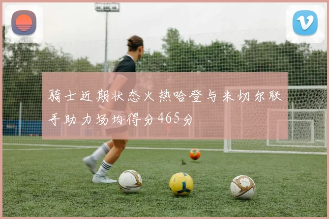 骑士近期状态火热哈登与米切尔联手助力场均得分465分