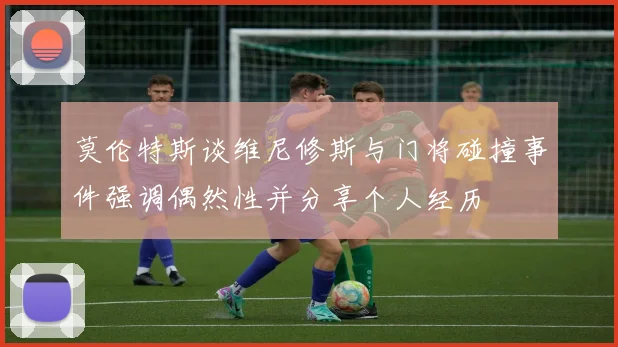 莫伦特斯谈维尼修斯与门将碰撞事件强调偶然性并分享个人经历