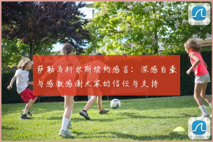 萨勒马科尔斯续约感言：深感自豪与感激感谢大家的信任与支持