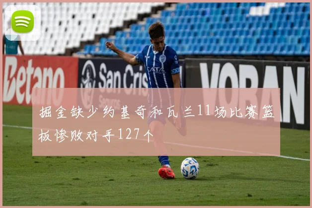 掘金缺少约基奇和瓦兰11场比赛篮板惨败对手127个