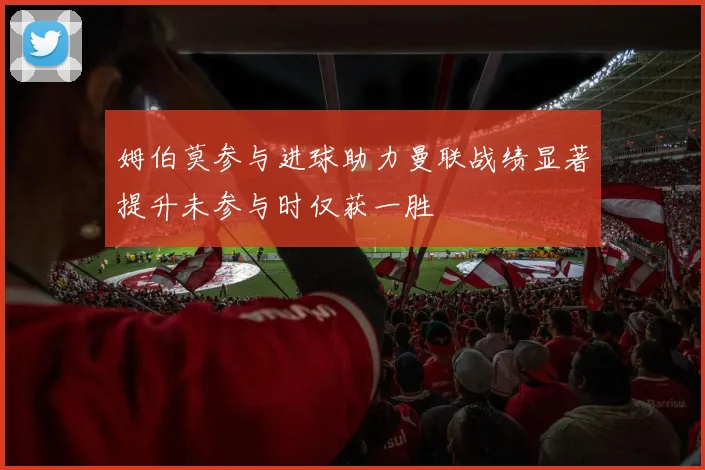 姆伯莫参与进球助力曼联战绩显著提升未参与时仅获一胜