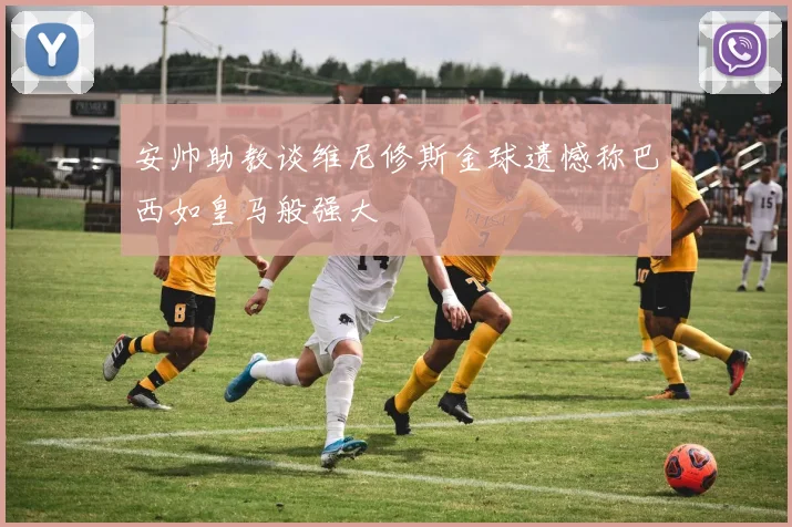 安帅助教谈维尼修斯金球遗憾称巴西如皇马般强大