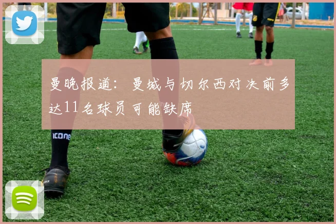 曼晚报道：曼城与切尔西对决前多达11名球员可能缺席