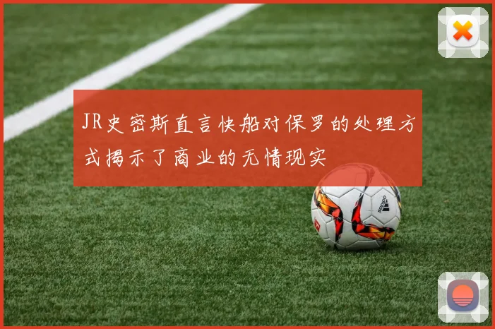 JR史密斯直言快船对保罗的处理方式揭示了商业的无情现实