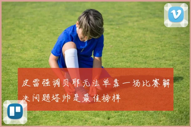 皮雷强调贝耶无法单靠一场比赛解决问题塔帅是最佳榜样