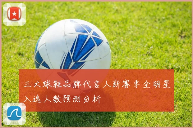 三大球鞋品牌代言人新赛季全明星入选人数预测分析