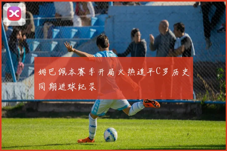 姆巴佩本赛季开局火热追平C罗历史同期进球纪录
