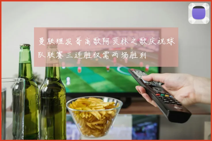 曼联理发哥高歌阿莫林之歌庆祝球队联赛三连胜仅需两场胜利