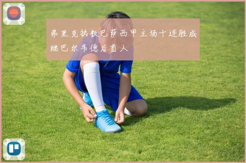 弗里克执教巴萨西甲主场十连胜成继巴尔韦德后首人