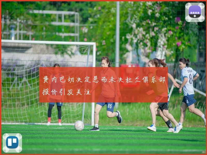 费内巴切决定悬而未决杜兰俱乐部报价引发关注