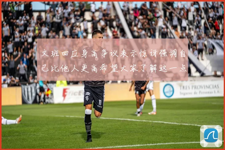 文班回应身高争议表示惊讶强调自己比他人更高希望大家了解这一点