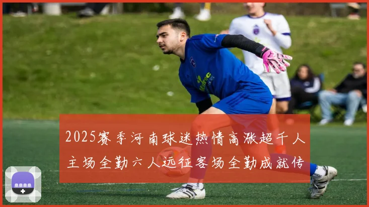2025赛季河南球迷热情高涨超千人主场全勤六人远征客场全勤成就传奇