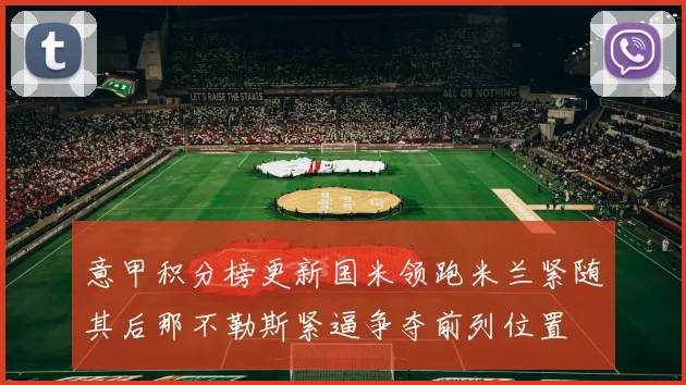 意甲积分榜更新国米领跑米兰紧随其后那不勒斯紧逼争夺前列位置