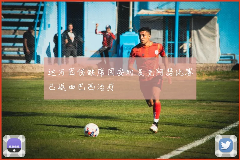 达万因伤缺席国安对麦克阿瑟比赛已返回巴西治疗