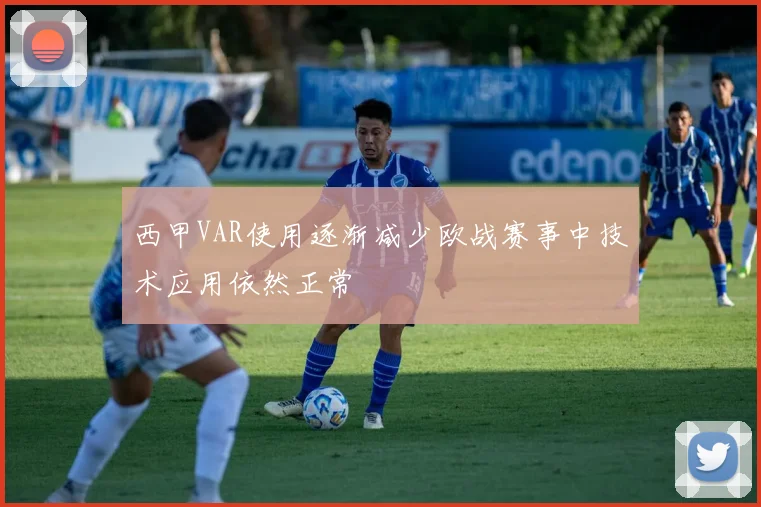西甲VAR使用逐渐减少欧战赛事中技术应用依然正常
