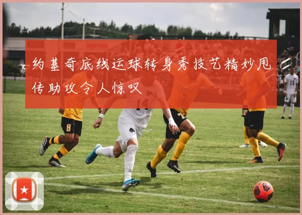 约基奇底线运球转身秀技艺精妙甩传助攻令人惊叹