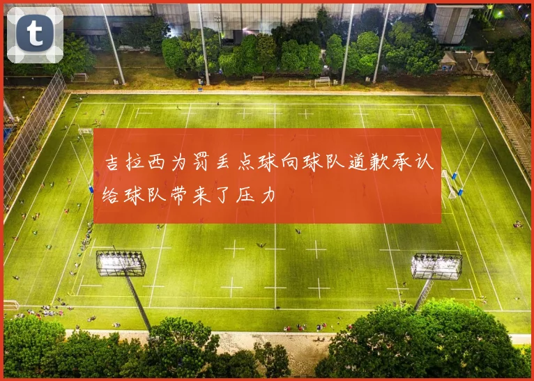 吉拉西为罚丢点球向球队道歉承认给球队带来了压力