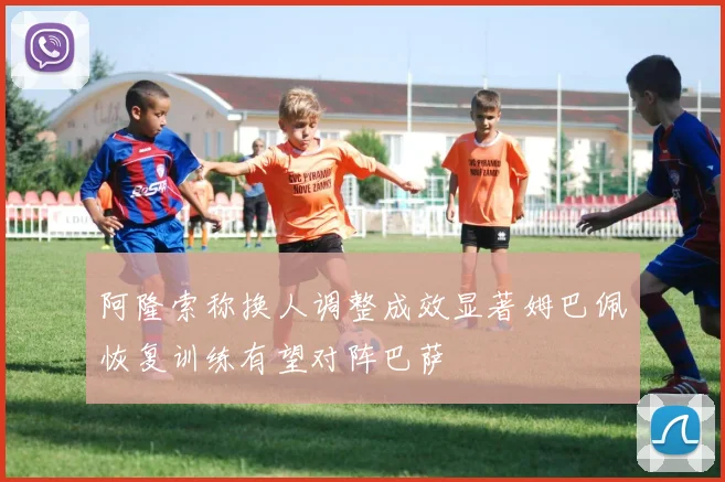 阿隆索称换人调整成效显著姆巴佩恢复训练有望对阵巴萨