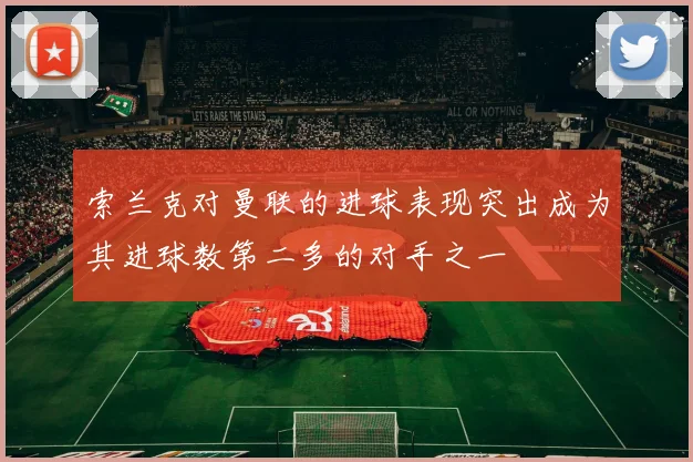 索兰克对曼联的进球表现突出成为其进球数第二多的对手之一