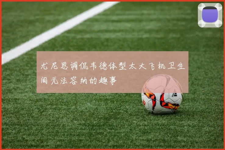 尤尼恩调侃韦德体型太大飞机卫生间无法容纳的趣事