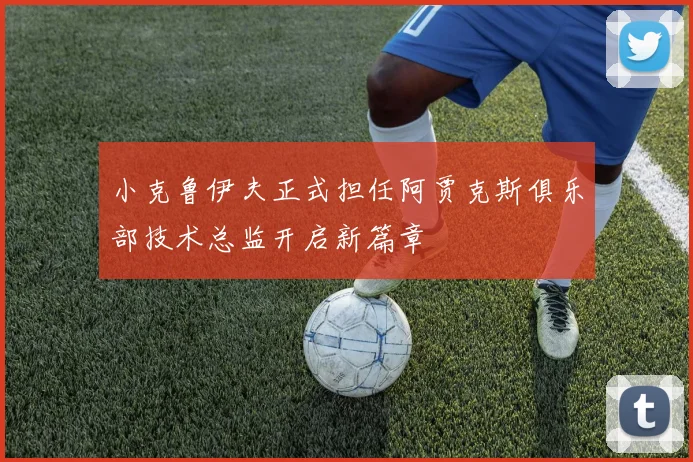 小克鲁伊夫正式担任阿贾克斯俱乐部技术总监开启新篇章