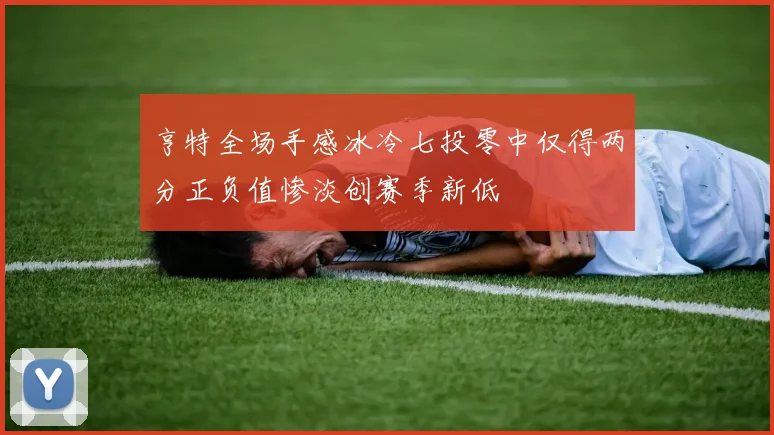 亨特全场手感冰冷七投零中仅得两分正负值惨淡创赛季新低