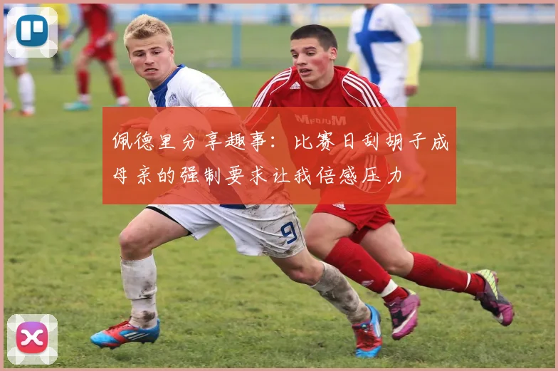 佩德里分享趣事：比赛日刮胡子成母亲的强制要求让我倍感压力