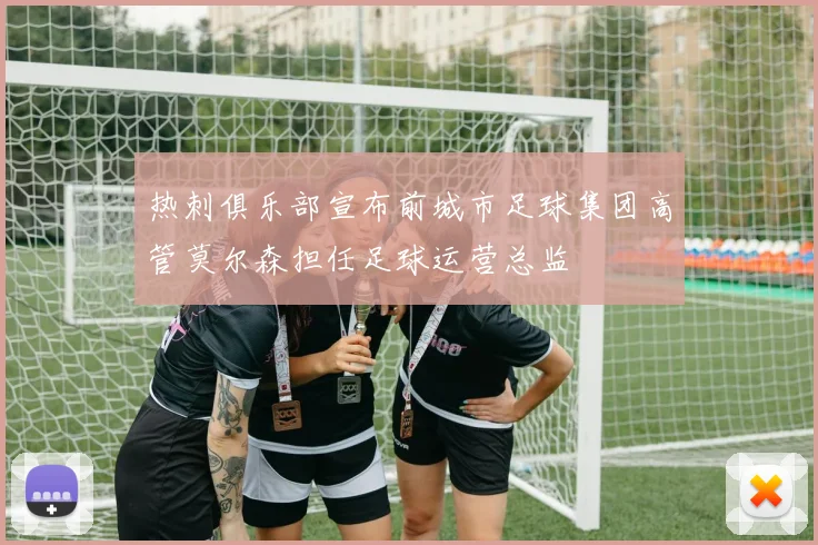 热刺俱乐部宣布前城市足球集团高管莫尔森担任足球运营总监