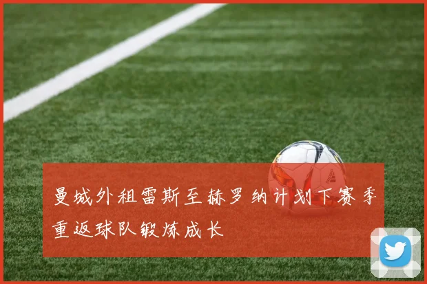 曼城外租雷斯至赫罗纳计划下赛季重返球队锻炼成长