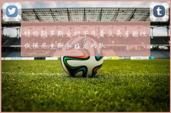 特伦斯罗斯分析字母哥交易可能性仅限尼克斯和猛龙两队